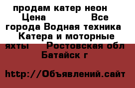 продам катер неон  › Цена ­ 550 000 - Все города Водная техника » Катера и моторные яхты   . Ростовская обл.,Батайск г.